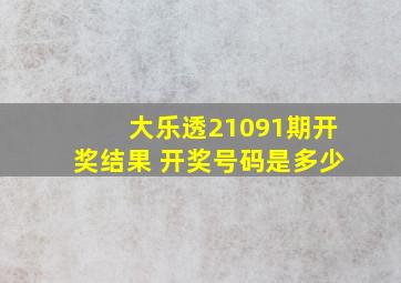 大乐透21091期开奖结果 开奖号码是多少